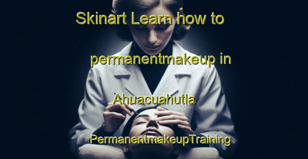 Skinart Learn how to permanentmakeup in Ahuacuahutla | #PermanentmakeupTraining #PermanentmakeupClasses #SkinartTraining-Mexico