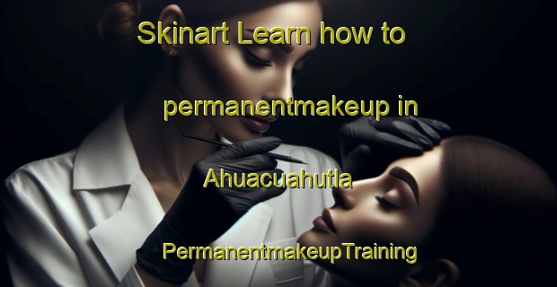 Skinart Learn how to permanentmakeup in Ahuacuahutla | #PermanentmakeupTraining #PermanentmakeupClasses #SkinartTraining-Mexico