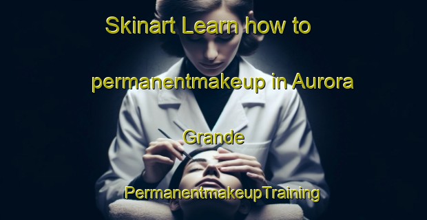 Skinart Learn how to permanentmakeup in Aurora Grande | #PermanentmakeupTraining #PermanentmakeupClasses #SkinartTraining-Mexico