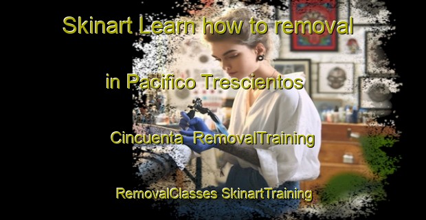 Skinart Learn how to removal in Pacifico Trescientos Cincuenta | #RemovalTraining #RemovalClasses #SkinartTraining-Mexico