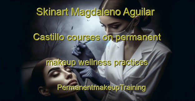 Skinart Magdaleno Aguilar Castillo courses on permanent makeup wellness practices | #PermanentmakeupTraining #PermanentmakeupClasses #SkinartTraining-Mexico