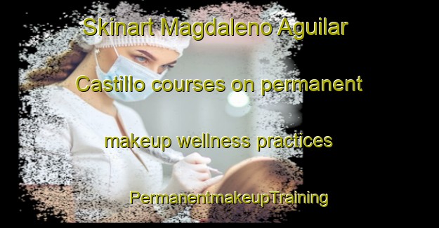 Skinart Magdaleno Aguilar Castillo courses on permanent makeup wellness practices | #PermanentmakeupTraining #PermanentmakeupClasses #SkinartTraining-Mexico