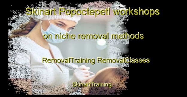 Skinart Popoctepetl workshops on niche removal methods | #RemovalTraining #RemovalClasses #SkinartTraining-Mexico