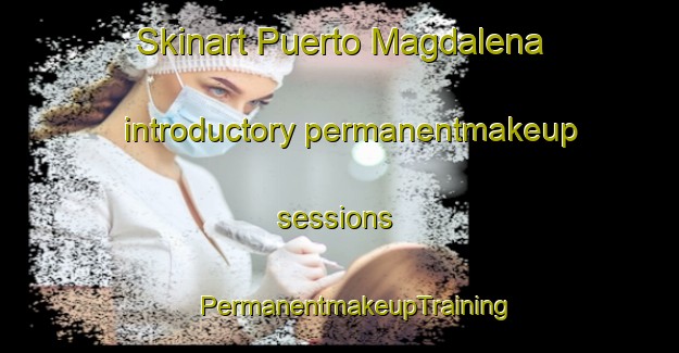 Skinart Puerto Magdalena introductory permanentmakeup sessions | #PermanentmakeupTraining #PermanentmakeupClasses #SkinartTraining-Mexico