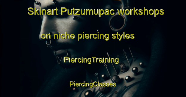 Skinart Putzumupac workshops on niche piercing styles | #PiercingTraining #PiercingClasses #SkinartTraining-Mexico