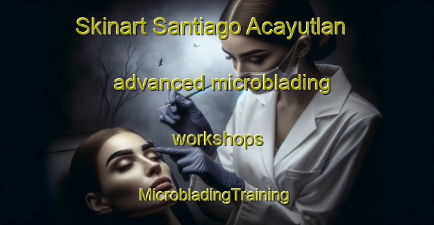 Skinart Santiago Acayutlan advanced microblading workshops | #MicrobladingTraining #MicrobladingClasses #SkinartTraining-Mexico