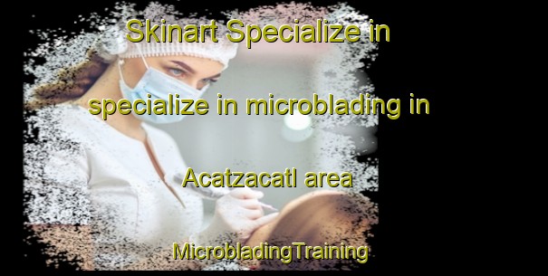 Skinart Specialize in specialize in microblading in Acatzacatl area | #MicrobladingTraining #MicrobladingClasses #SkinartTraining-Mexico