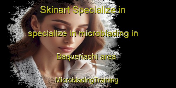 Skinart Specialize in specialize in microblading in Baqueriachi area | #MicrobladingTraining #MicrobladingClasses #SkinartTraining-Mexico