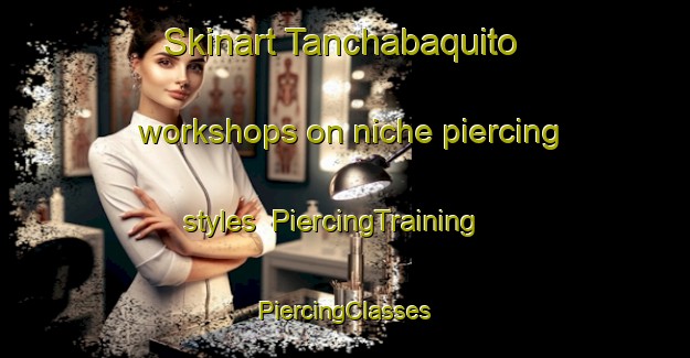 Skinart Tanchabaquito workshops on niche piercing styles | #PiercingTraining #PiercingClasses #SkinartTraining-Mexico