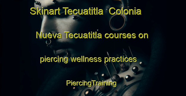 Skinart Tecuatitla  Colonia Nueva Tecuatitla courses on piercing wellness practices | #PiercingTraining #PiercingClasses #SkinartTraining-Mexico