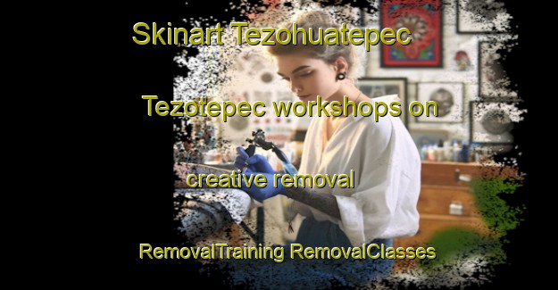 Skinart Tezohuatepec  Tezotepec workshops on creative removal | #RemovalTraining #RemovalClasses #SkinartTraining-Mexico