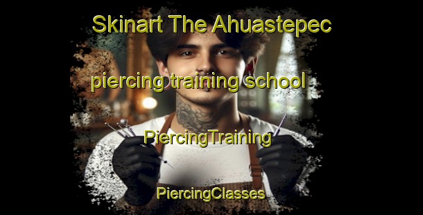 Skinart The Ahuastepec piercing training school | #PiercingTraining #PiercingClasses #SkinartTraining-Mexico