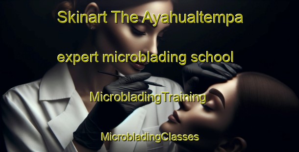 Skinart The Ayahualtempa expert microblading school | #MicrobladingTraining #MicrobladingClasses #SkinartTraining-Mexico