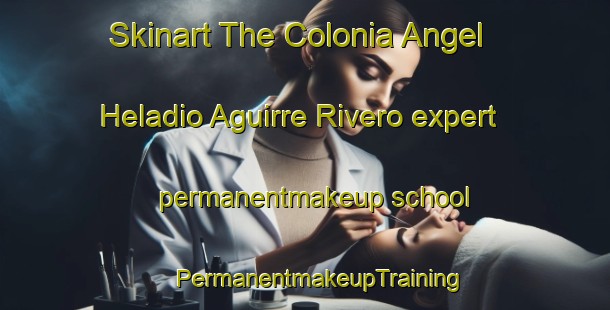 Skinart The Colonia Angel Heladio Aguirre Rivero expert permanentmakeup school | #PermanentmakeupTraining #PermanentmakeupClasses #SkinartTraining-Mexico