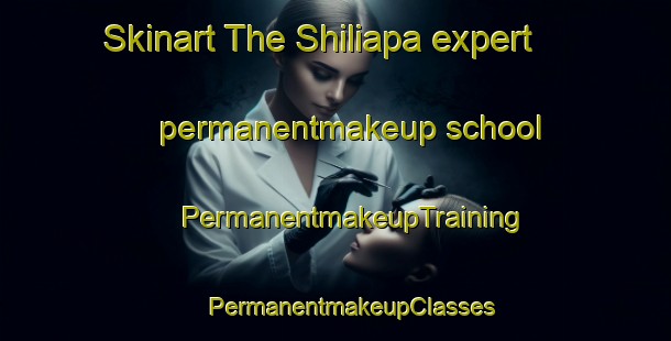 Skinart The Shiliapa expert permanentmakeup school | #PermanentmakeupTraining #PermanentmakeupClasses #SkinartTraining-Mexico