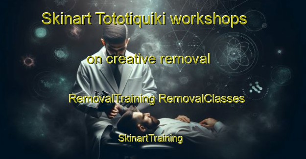 Skinart Tototiquiki workshops on creative removal | #RemovalTraining #RemovalClasses #SkinartTraining-Mexico