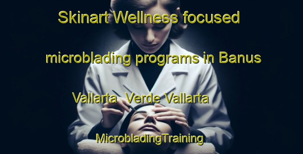 Skinart Wellness-focused microblading programs in Banus Vallarta  Verde Vallarta | #MicrobladingTraining #MicrobladingClasses #SkinartTraining-Mexico