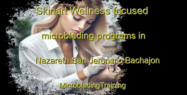 Skinart Wellness-focused microblading programs in Nazareth San Jeronimo Bachajon | #MicrobladingTraining #MicrobladingClasses #SkinartTraining-Mexico