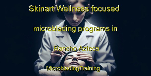 Skinart Wellness-focused microblading programs in Rancho Azteca | MicrobladingTraining | MicrobladingClasses | SkinartTraining-Mexico