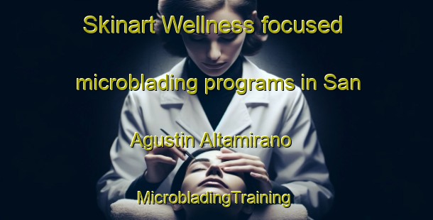 Skinart Wellness-focused microblading programs in San Agustin Altamirano | #MicrobladingTraining #MicrobladingClasses #SkinartTraining-Mexico