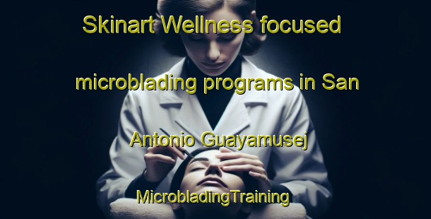 Skinart Wellness-focused microblading programs in San Antonio Guayamusej | #MicrobladingTraining #MicrobladingClasses #SkinartTraining-Mexico