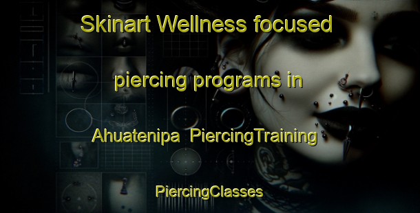 Skinart Wellness-focused piercing programs in Ahuatenipa | #PiercingTraining #PiercingClasses #SkinartTraining-Mexico