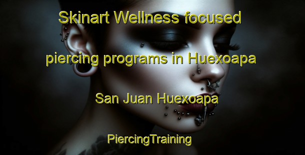 Skinart Wellness-focused piercing programs in Huexoapa  San Juan Huexoapa | #PiercingTraining #PiercingClasses #SkinartTraining-Mexico