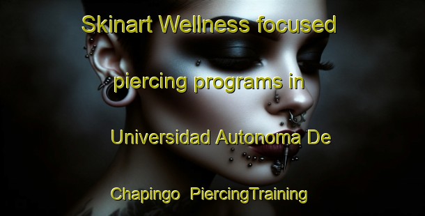 Skinart Wellness-focused piercing programs in Universidad Autonoma De Chapingo | #PiercingTraining #PiercingClasses #SkinartTraining-Mexico